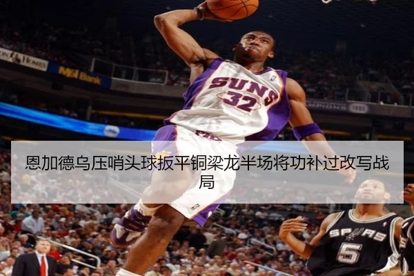 恩加德乌压哨头球扳平铜梁龙半场将功补过改写战局