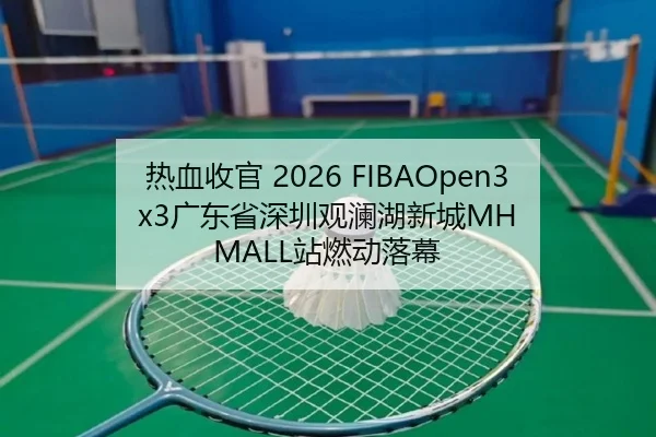 热血收官 2026 FIBAOpen3x3广东省深圳观澜湖新城MH MALL站燃动落幕