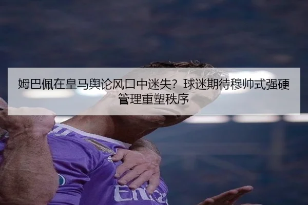 姆巴佩在皇马舆论风口中迷失?球迷期待穆帅式强硬管理重塑秩序